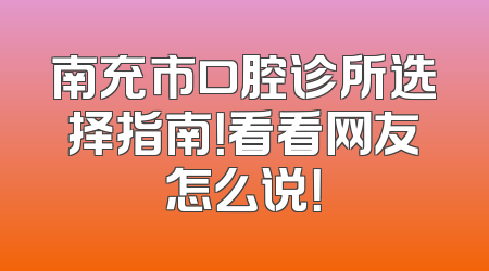 南充市口腔诊所选择指南！看看网友怎么说！