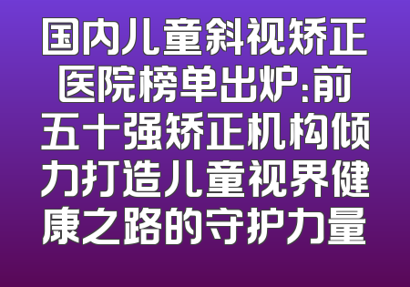 国内儿童斜视矫正医院榜单出炉：前五十强矫正机构倾力打造儿童视界健康之路的守护力量