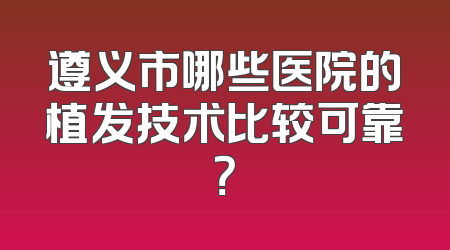 遵义市哪些医院的植发技术比较可靠？