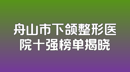 舟山市下颌整形医院十强榜单揭晓