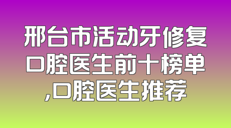 邢台市活动牙修复口腔医生前十榜单，口腔医生推荐