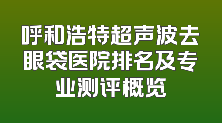 呼和浩特超声波去眼袋医院排名及专业测评概览