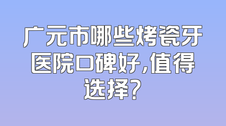 广元市哪些烤瓷牙医院口碑好，值得选择？
