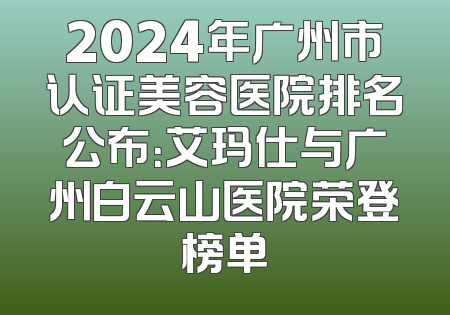 2024年广州市认证美容医院排名公布：艾玛仕与广州白云山医院荣登榜单