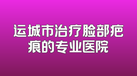 运城市治疗脸部疤痕的专业医院