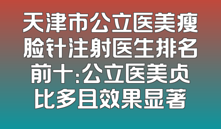 天津市公立医美瘦脸针注射医生排名前十：公立医美占比多且效果显著