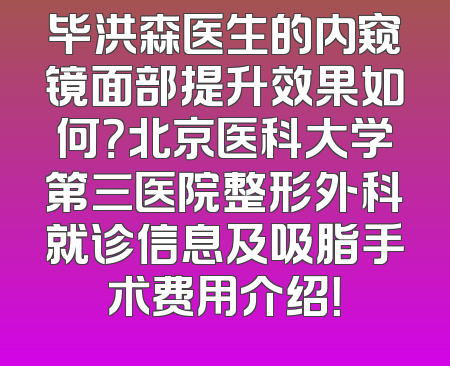 毕洪森医生的内窥镜面部提升效果如何？北京医科大学第三医院整形外科就诊信息及吸脂手术费用介绍！