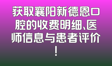 获取襄阳新德恩口腔的收费明细、医师信息与患者评价！