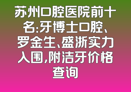苏州口腔医院前十名：牙博士口腔、罗金生、盛浙实力入围，附洁牙价格查询