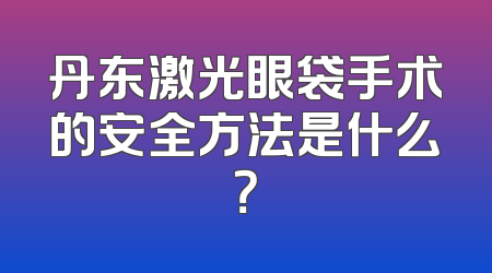 丹东激光眼袋手术的安全方法是什么？