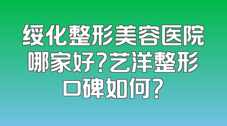 绥化整形美容医院哪家好？艺洋整形口碑如何？