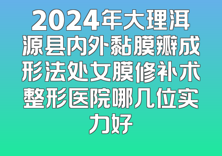 2024年大理洱源县内外黏膜瓣成形法处女膜修补术整形医院哪几位实力好