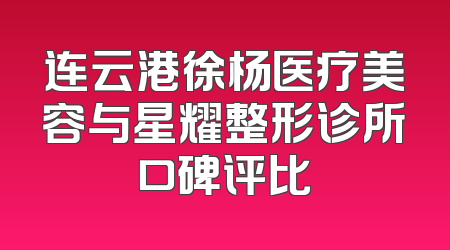 连云港徐杨医疗美容与星耀整形诊所口碑评比