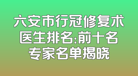 六安市行冠修复术医生排名：前十名专家名单揭晓