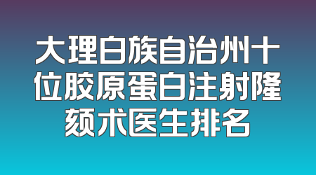 大理白族自治州十位胶原蛋白注射隆颏术医生排名