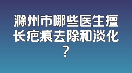 滁州市哪些医生擅长疤痕去除和淡化？