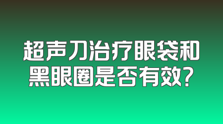 超声刀治疗眼袋和黑眼圈是否有效？