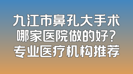 九江市鼻孔大手术哪家医院做的好？专业医疗机构推荐