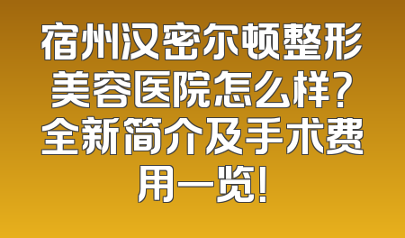宿州汉密尔顿整形美容医院怎么样？全新简介及手术费用一览！