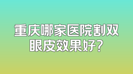 重庆哪家医院割双眼皮效果好？