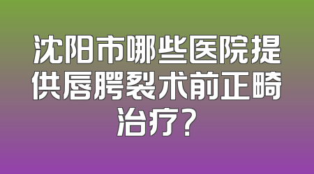 沈阳市哪些医院提供唇腭裂术前正畸治疗？