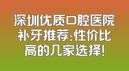 深圳优质口腔医院补牙推荐：性价比高的几家选择！