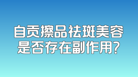 自贡擦品祛斑美容是否存在副作用？