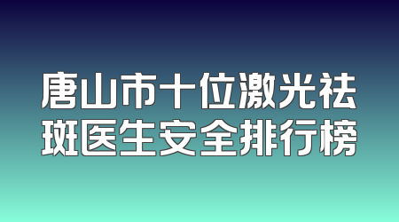 唐山市十位激光祛斑医生安全排行榜