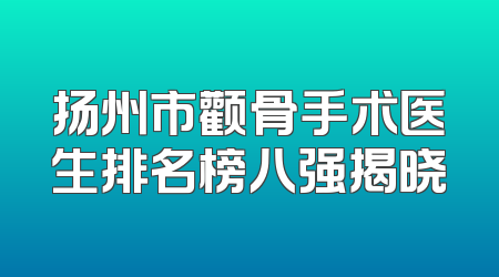 扬州市颧骨手术医生排名榜八强揭晓