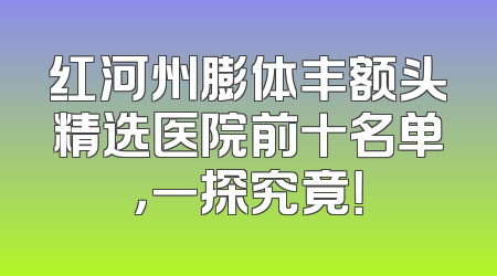 红河州膨体丰额头精选医院前十名单，一探究竟！