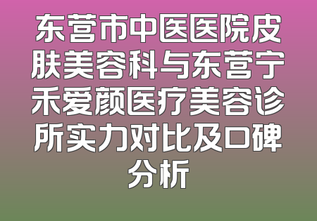 东营市中医医院皮肤美容科与东营宁禾爱颜医疗美容诊所实力对比及口碑分析
