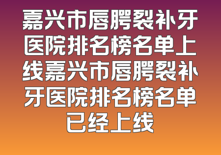 嘉兴市唇腭裂补牙医院排名榜名单上线嘉兴市唇腭裂补牙医院排名榜名单已经上线