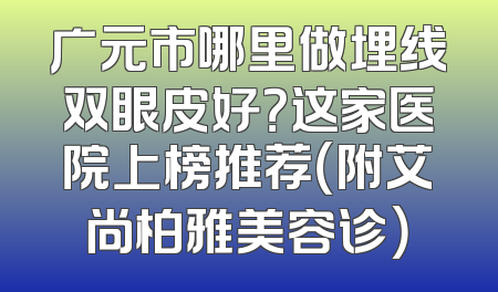 广元市哪里做埋线双眼皮好？这家医院上榜推荐（附艾尚柏雅美容诊）