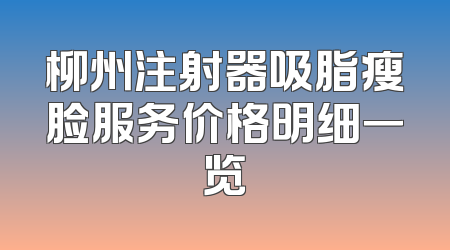 柳州注射器吸脂瘦脸服务价格明细一览
