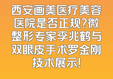 西安画美医疗美容医院是否正规？微整形专家李兆鹤与双眼皮手术罗金刚技术展示！