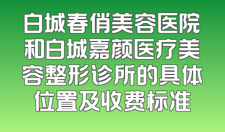 白城春俏美容医院和白城嘉颜医疗美容整形诊所的具体位置及收费标准