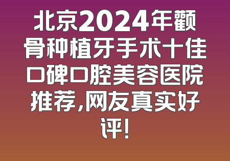 北京2024年颧骨种植牙手术十佳口碑口腔美容医院推荐，网友真实好评！