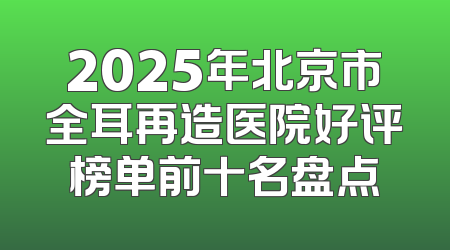 2025年北京市全耳再造医院好评榜单前十名盘点