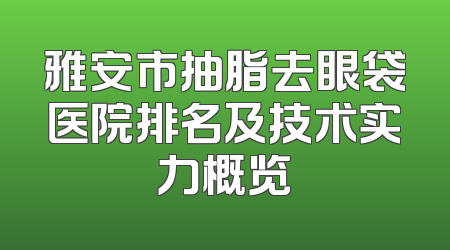 雅安市抽脂去眼袋医院排名及技术实力概览