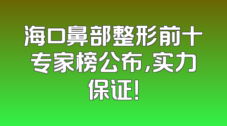 海口鼻部整形前十专家榜公布，实力保证！