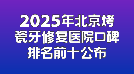 2025年北京烤瓷牙修复医院口碑排名前十公布