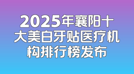 2025年襄阳十大美白牙贴医疗机构排行榜发布