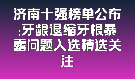 济南十强榜单公布：牙龈退缩牙根暴露问题入选精选关注