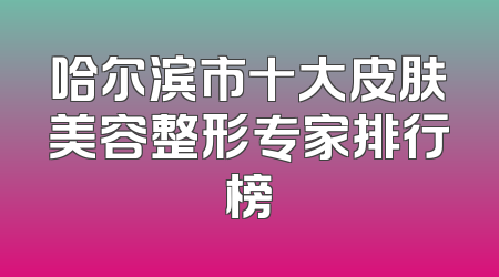 哈尔滨市十大皮肤美容整形专家排行榜