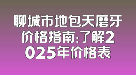 聊城市地包天磨牙价格指南：了解2025年价格表