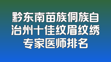 黔东南苗族侗族自治州十佳纹眉纹绣专家医师排名