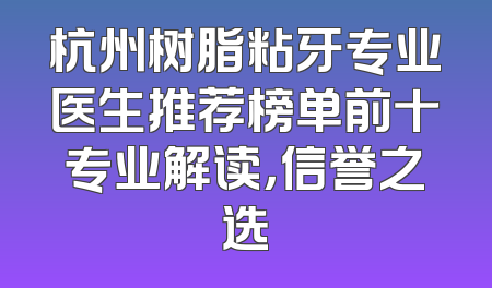 杭州树脂粘牙专业医生推荐榜单前十专业解读，信誉之选