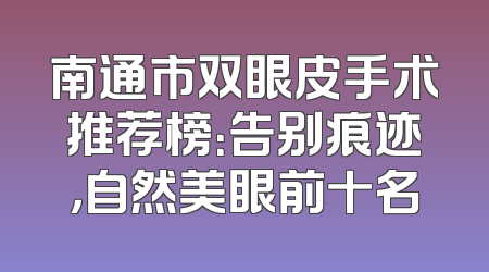 南通市双眼皮手术推荐榜：告别痕迹，自然美眼前十名