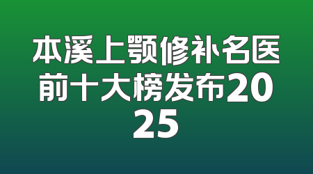 本溪上颚修补名医前十大榜发布2025