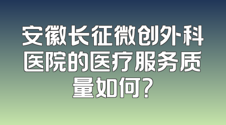 安徽长征微创外科医院的医疗服务质量如何？